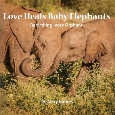 Love Heals Baby Elephants; Rebirthing Ivory Orphans Cover Image