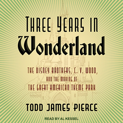 Three Years in Wonderland Lib/E: The Disney Brothers, C. V. Wood, and the Making of the Great American Theme Park By Al Kessel (Read by), Todd James Pierce Cover Image