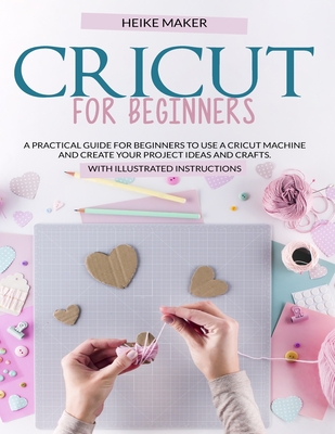 Cricut for Beginners: A Practical Guide for Beginners to Use a Cricut Machine and Create Your Project Ideas and Crafts. with Illustrated Ins By Heike Maker Cover Image