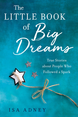 The Little Book of Big Dreams: True Stories about People Who Followed a Spark By Isa Adney Cover Image