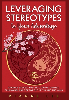 Leveraging Stereotypes to Your Advantage: Turning Stereotypes into Opportunities, Finding Balance Between the Yin and the Yang By Dianne Lee Cover Image