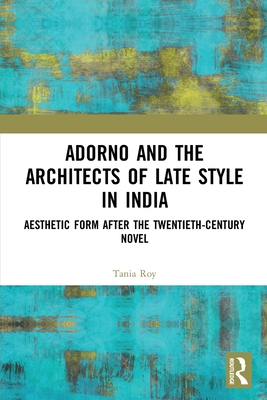 Adorno and the Architects of Late Style in India: Aesthetic Form After the Twentieth-Century Novel By Tania Roy Cover Image