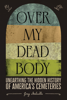 Over My Dead Body: Unearthing the Hidden History of America’s Cemeteries By Greg Melville Cover Image