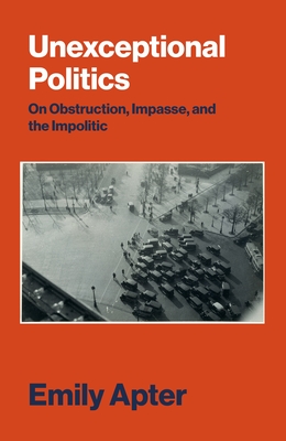 Unexceptional Politics: On Obstruction, Impasse, and the Impolitic By Emily Apter Cover Image