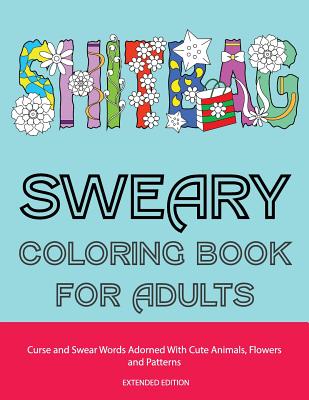 Sweary Coloring Book For Adults: Curse and Swear Words Adorned With Cute Animals, Flowers and Patterns (The Even Funnier, Extended Edition) Cover Image