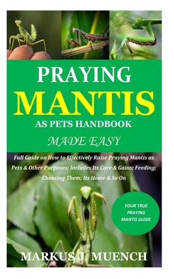 Praying Mantis as Pets Handbook Made Easy: Full Guide on How to Effectively Raise Praying Mantis as Pets & Other Purposes; Includes Its Care & Gains; By Markus J. Muench Cover Image