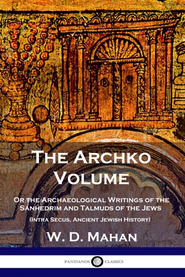 The Archko Volume: Or the Archaeological Writings of the Sanhedrim and Talmuds of the Jews (Intra Secus, Ancient Jewish History) By W. D. Mahan Cover Image