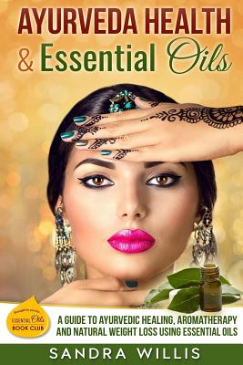 Ayurveda Health & Essential Oils: A Guide to Natural Ayurvedic Healing, Aromatherapy and Weight Loss Using Essential Oils By Sandra Willis Cover Image