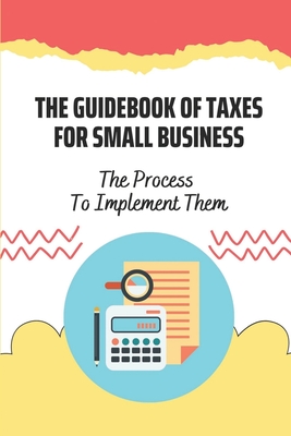 The Guidebook Of Taxes For Small Business: The Process To Implement Them: Things Of Small Business Taxes Cover Image