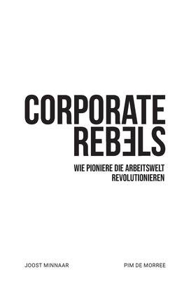 Corporate Rebels: Wie Pioniere die Arbeitswelt revolutionieren By Joost Minnaar, Pim de Morree, Mathias Morgenthaler (Translator) Cover Image