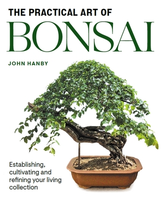 Practical Art of Bonsai: Establishing, cultivating and refining your living collection By John Hanby Cover Image