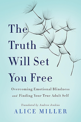 The Truth Will Set You Free: Overcoming Emotional Blindness and Finding Your True Adult Self By Alice Miller Cover Image