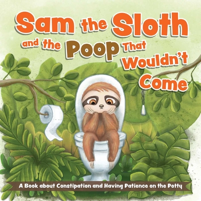 Sam the Sloth and the Poop that Wouldn't Come: A Book about Constipation and Having Patience on the Potty Cover Image