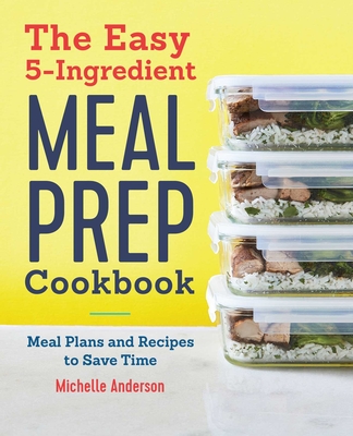 The Easy 5-Ingredient Meal Prep Cookbook: Meal Plans and Recipes to Save Time By Michelle Anderson Cover Image