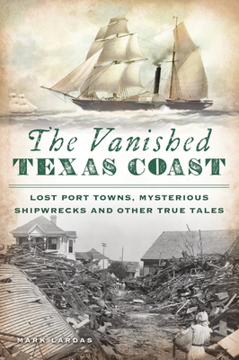 The Vanished Texas Coast: Lost Port Towns, Mysterious Shipwrecks and Other True Tales By Mark Lardas Cover Image