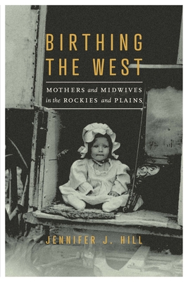 Birthing the West: Mothers and Midwives in the Rockies and Plains By Jennifer J. Hill Cover Image