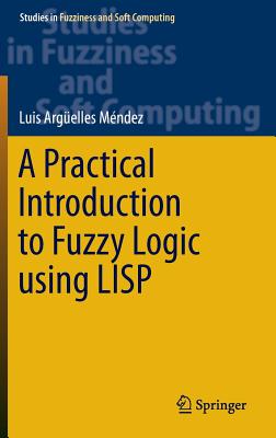 A Practical Introduction to Fuzzy Logic Using LISP (Studies in Fuzziness and Soft Computing #327)