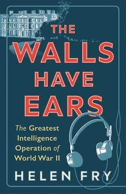 The Walls Have Ears: The Greatest Intelligence Operation of World War II By Helen Fry Cover Image