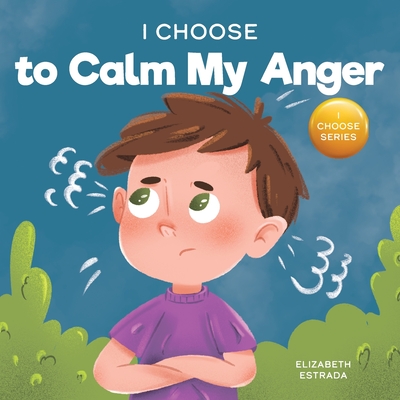I Choose to Calm My Anger: A Colorful, Picture Book About Anger Management And Managing Difficult Feelings and Emotions Cover Image