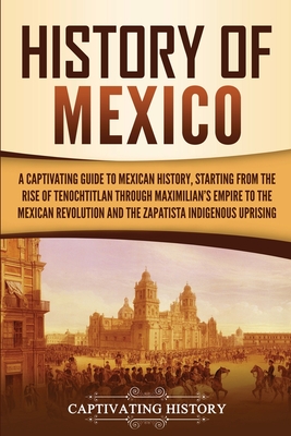 History of Mexico: A Captivating Guide to Mexican History, Starting from the Rise of Tenochtitlan through Maximilian's Empire to the Mexi By Captivating History Cover Image