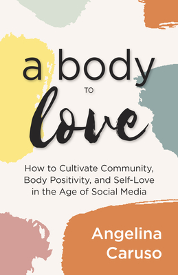 A Body to Love: Cultivate Community, Body Positivity, and Self-Love in the Age of Social Media (Dealing With Body Image Issues) By Angelina Caruso Cover Image