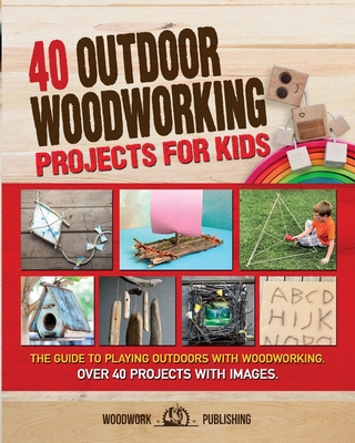 40 Outdoor Woodworking Projects for Kids: The Guide to Playing Outdoors with Woodworking. Over 40 Projects with Images. Cover Image