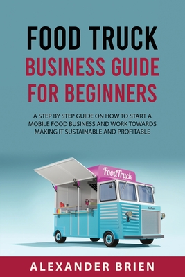 Food Truck Business Guide for Beginners: A STEP BY STEP GUIDE ON HOW TO START A MOBILE\sFOOD BUSINESS AND WORK TOWARDS MAKING IT SUSTAINABLE AND PROFI Cover Image
