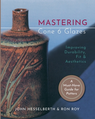 Mastering Cone 6 Glazes: Improving Durability, Fit and Aesthetics By John Hesselberth, Ron Roy Cover Image