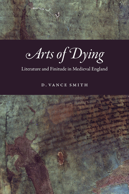 Arts of Dying: Literature and Finitude in Medieval England By D. Vance Smith Cover Image