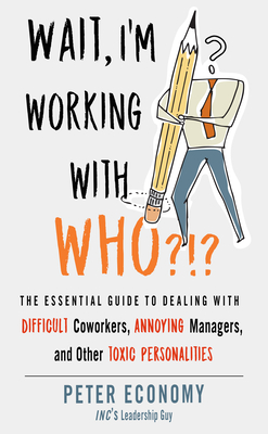 Wait, I'm Working With Who?!?: The Essential Guide to Dealing with Difficult Coworkers, Annoying Managers, and Other Toxic Personalities By Peter Economy Cover Image