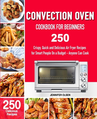 CONVECTION Oven Cookbook for Beginners: 250 Crispy, Quick and Delicious Convection Oven Recipes for Smart People On a Budget - Anyone Can Cook! Cover Image