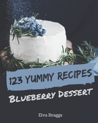 123 Yummy Blueberry Dessert Recipes: Not Just a Yummy Blueberry Dessert Cookbook! By Elva Braggs Cover Image