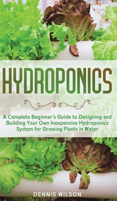 Hydroponics: A Complete Beginner's Guide to Designing and Building Your Own Inexpensive Hydroponics System for Growing Plants in Wa Cover Image