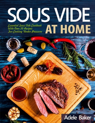 Sous Vide at Home: Essential Sous Vide Cookbook With Over 50 Recipes For Cooking Under Pressure By Adele Baker Cover Image