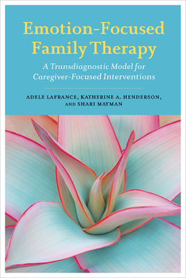 Emotion-Focused Family Therapy: A Transdiagnostic Model for Caregiver-Focused Interventions By Adele LaFrance, Katherine A. Henderson, Shari Mayman Cover Image