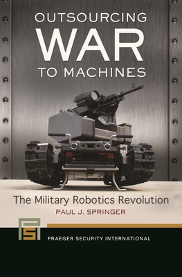 Outsourcing War to Machines: The Military Robotics Revolution (Praeger Security International) By Paul Springer Cover Image