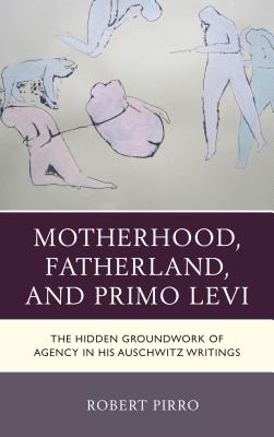 Motherhood, Fatherland, and Primo Levi: The Hidden Groundwork of Agency in His Auschwitz Writings By Robert Pirro Cover Image
