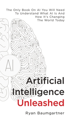 Artificial Intelligence Unleashed: The Only Book On AI You Will Need To Understand What AI Is And How It's Changing The World Today Cover Image