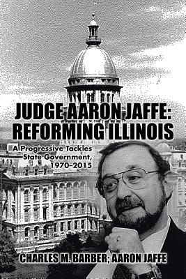 Judge Aaron Jaffe: Reforming Illinois: A Progressive Tackles State Government,1970-2015 Cover Image