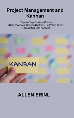 Project Management and Kanban: Step-by-Step Guide to Kanban (Core Practices, Kanban Systems, Full Value Chain, Forecasting with Kanban) Cover Image