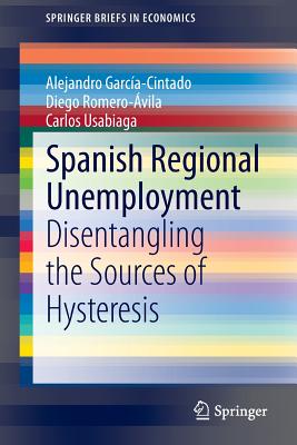 Spanish Regional Unemployment: Disentangling the Sources of Hysteresis (Springerbriefs in Economics) By Alejandro García-Cintado, Diego Romero-Ávila, Carlos Usabiaga Cover Image