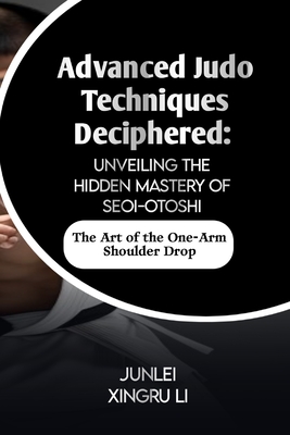 Cover for Advanced Judo Techniques Deciphered: Unveiling the Hidden Mastery of Seoi-otoshi: The Art of the One-Arm Shoulder Drop