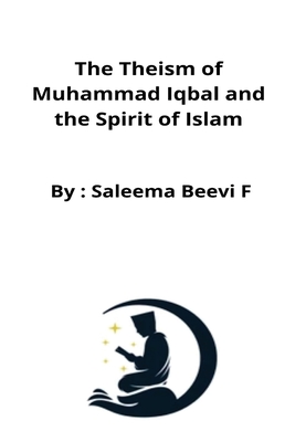 The Theism of Muhammad Iqbal and the Spirit of Islam By Saleema Beevi F. Cover Image