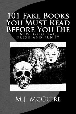 101 Fake Books You Must Read Before You Die: 101 fictitiously fabricated book & author farces that will tickle your funny bone and replace your frown By M. J. McGuire Cover Image