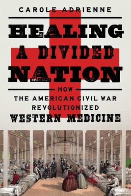 Healing a Divided Nation: How the American Civil War Revolutionized Western Medicine By Carole Adrienne Cover Image