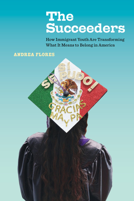 The Succeeders: How Immigrant Youth Are Transforming What It Means to Belong in America (California Series in Public Anthropology #53) By Andrea Flores Cover Image