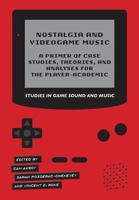 Nostalgia and Videogame Music: A Primer of Case Studies, Theories and Analyses for the Player-Academic (Studies in Game Sound) By Can Aksoy (Editor), Sarah Pozderac-Chenevey (Editor), Vincent E. Rone (Editor) Cover Image