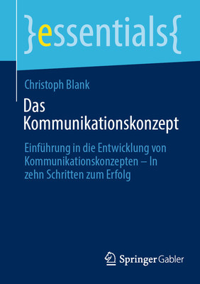 Das Kommunikationskonzept: Einführung in Die Entwicklung Von Kommunikationskonzepten - In Zehn Schritten Zum Erfolg (Essentials) By Christoph Blank Cover Image