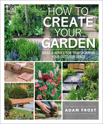 How to Create Your Garden: Ideas and Advice for Transforming Your Outdoor Space By Adam Frost Cover Image