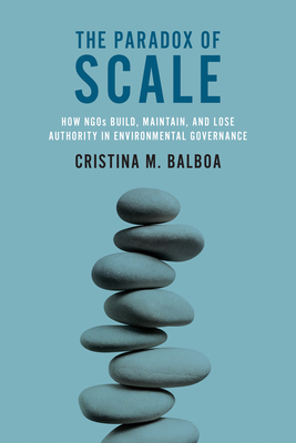 The Paradox of Scale: How NGOs Build, Maintain, and Lose Authority in Environmental Governance By Cristina M. Balboa Cover Image